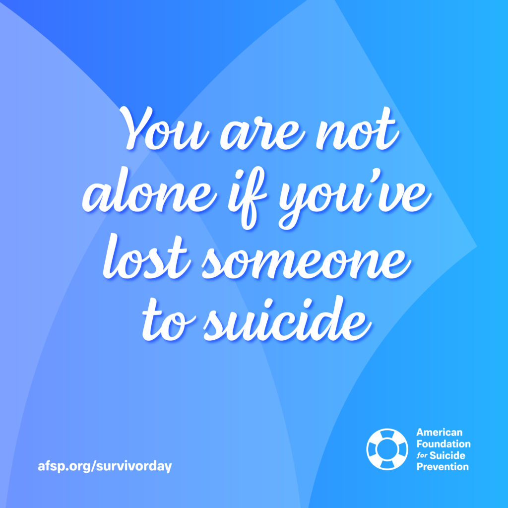 On a blue background, the words - You are not alone if you've lost someone to suicide - the Logo for the American Foundation for Suicide Prevention and the web address afsp.org/survivorday