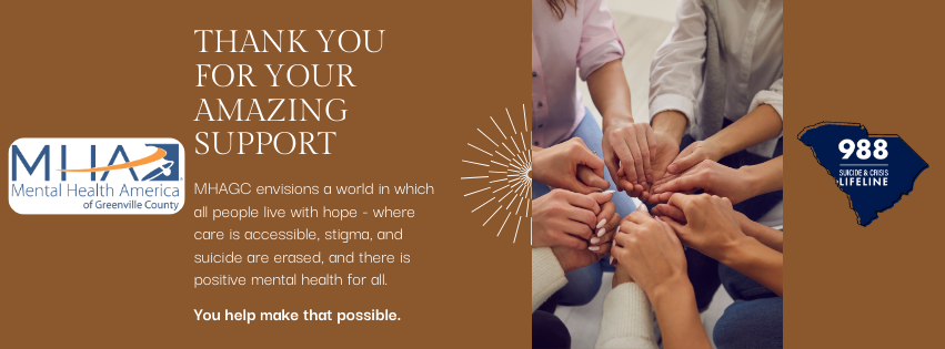 People in a circle holding hands. The MHAGC and 9889SC logos are visible. The words Thank you for your amazing support. MHAGC envisions a world in which all people live with hope - where care is accessible, stigma, and suicide are erased, and there is positive mental health for all. You make that possible.
